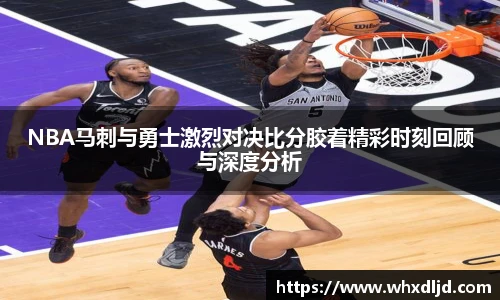 NBA马刺与勇士激烈对决比分胶着精彩时刻回顾与深度分析