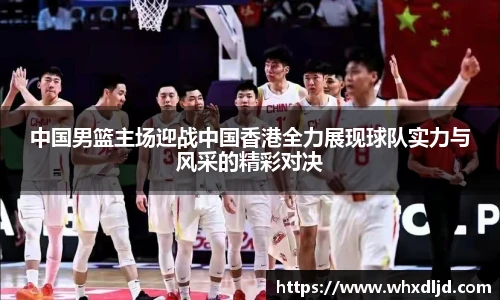 中国男篮主场迎战中国香港全力展现球队实力与风采的精彩对决