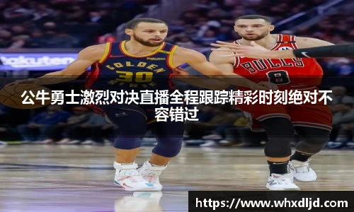K1体育公牛勇士激烈对决直播全程跟踪精彩时刻绝对不容错过