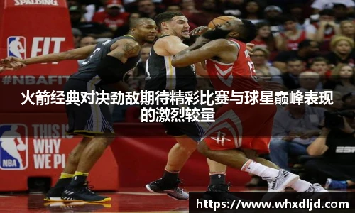 K1体育火箭经典对决劲敌期待精彩比赛与球星巅峰表现的激烈较量