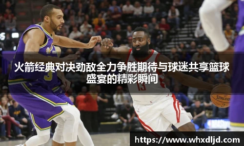 K1体育火箭经典对决劲敌全力争胜期待与球迷共享篮球盛宴的精彩瞬间