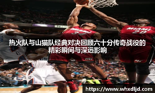 K1体育热火队与山猫队经典对决回顾六十分传奇战役的精彩瞬间与深远影响