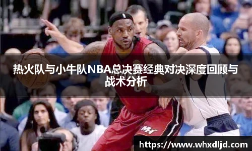 K1体育热火队与小牛队NBA总决赛经典对决深度回顾与战术分析
